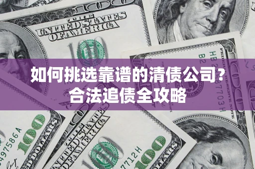 济南如何挑选靠谱的清债公司?合法追债全攻略 济南如何挑选靠谱的清债公司?合法追债全攻略