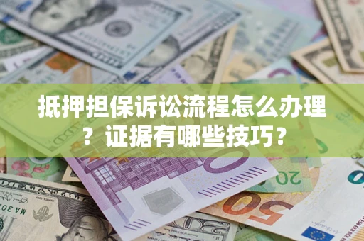 济南抵押担保诉讼流程怎么办理？证据有哪些技巧？