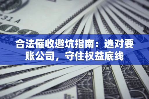 济南合法催收避坑指南：选对要账公司，守住权益底线
