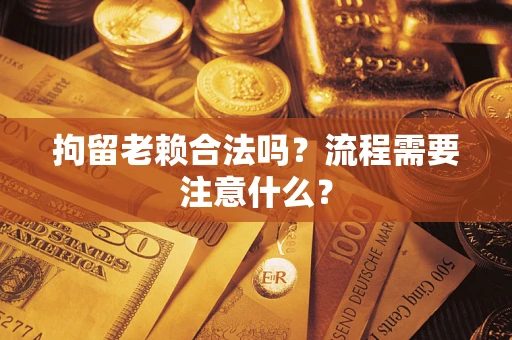 济南拘留老赖合法吗？流程需要注意什么？