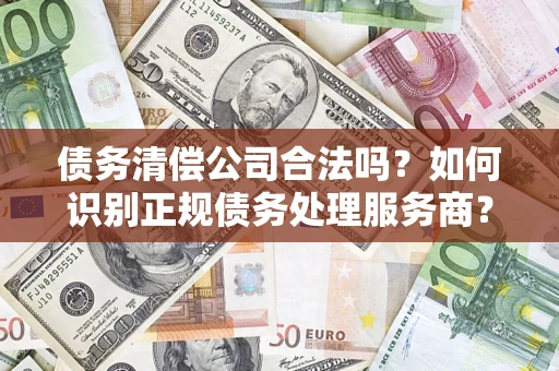 济南债务清偿公司合法吗？如何识别正规债务处理服务商？