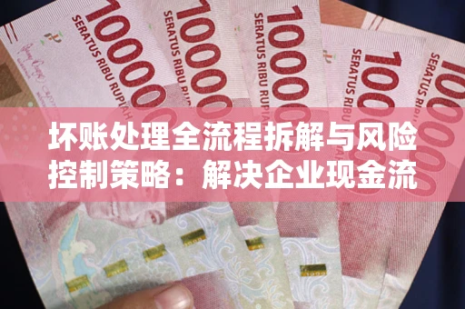 济南坏账处理全流程拆解与风险控制策略：解决企业现金流顽疾的实战指南