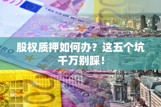 济南股权质押如何办？这五个坑千万别踩！