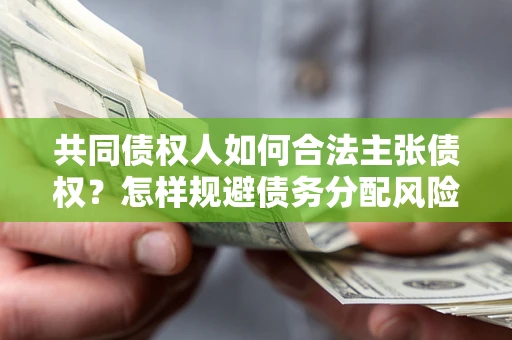 济南共同债权人如何合法主张债权？怎样规避债务分配风险？