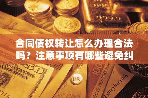 济南合同债权转让怎么办理合法吗？注意事项有哪些避免纠纷？