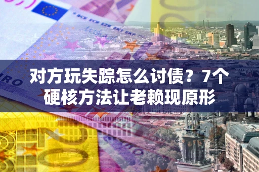 济南对方玩失踪怎么讨债？7个硬核方法让老赖现原形