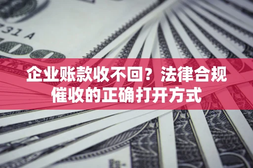 济南企业账款收不回？法律合规催收的正确打开方式