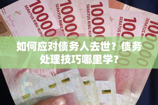 济南如何应对债务人去世？债务处理技巧哪里学？