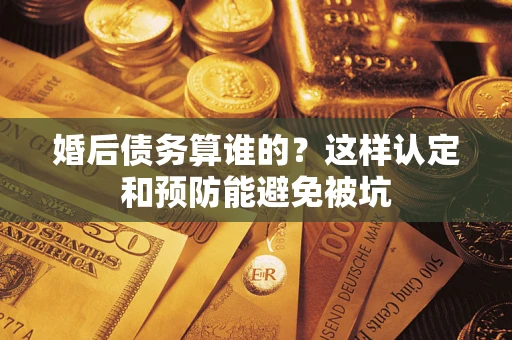 济南婚后债务算谁的？这样认定和预防能避免被坑