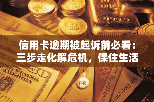 济南信用卡逾期被起诉前必看：三步走化解危机，保住生活尊严