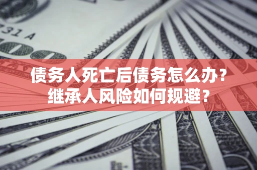 济南债务人死亡后债务怎么办？继承人风险如何规避？