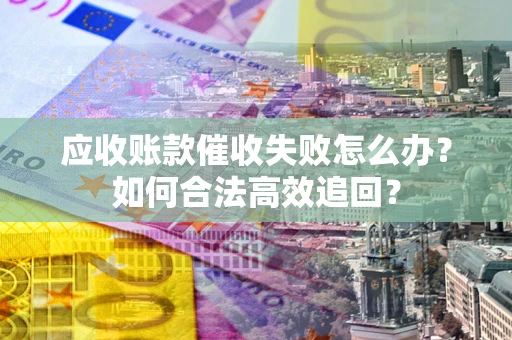 济南应收账款催收失败怎么办？如何合法高效追回？