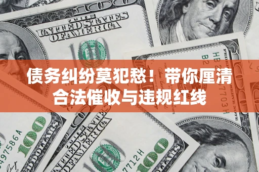 济南债务纠纷莫犯愁！带你厘清合法催收与违规红线