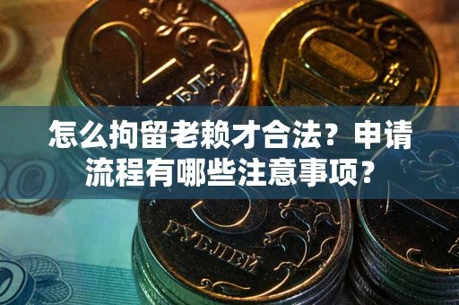 济南怎么拘留老赖才合法？申请流程有哪些注意事项？