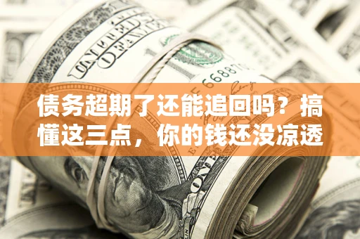 济南债务超期了还能追回吗？搞懂这三点，你的钱还没凉透