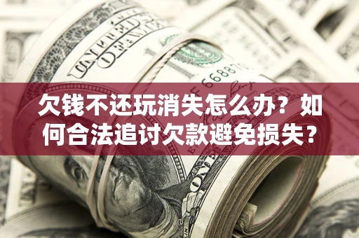 济南欠钱不还玩消失怎么办？如何合法追讨欠款避免损失？