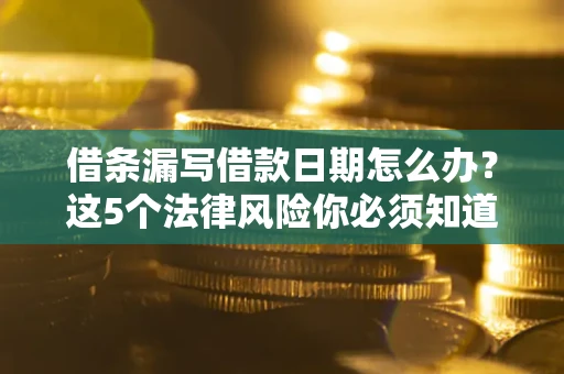 济南借条漏写借款日期怎么办？这5个法律风险你必须知道