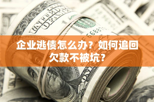 济南企业逃债怎么办？如何追回欠款不被坑？