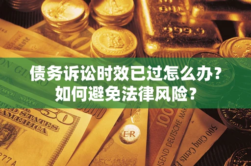 济南债务诉讼时效已过怎么办？如何避免法律风险？
