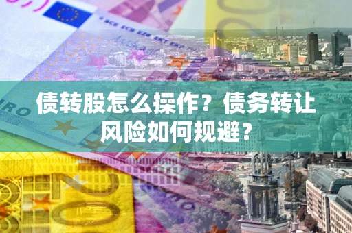 济南债转股怎么操作？债务转让风险如何规避？