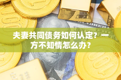 济南夫妻共同债务如何认定？一方不知情怎么办？