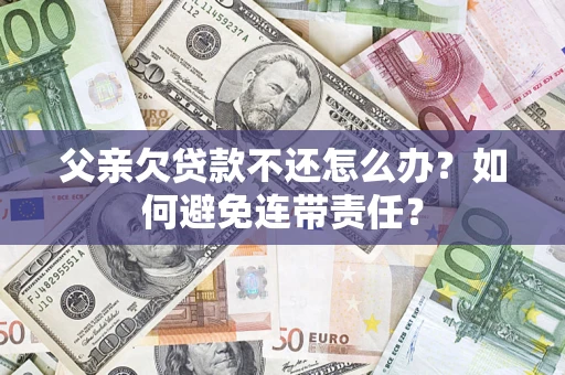 济南父亲欠贷款不还怎么办？如何避免连带责任？