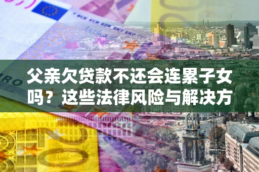 济南父亲欠贷款不还会连累子女吗？这些法律风险与解决方法要早知道！