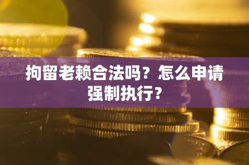 济南拘留老赖合法吗？怎么申请强制执行？