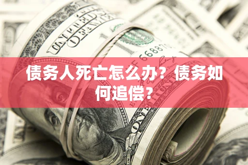 济南债务人死亡怎么办？债务如何追偿？