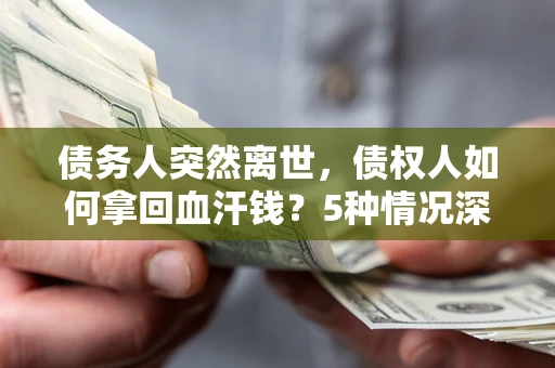 济南债务人突然离世，债权人如何拿回血汗钱？5种情况深度解析
