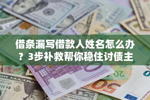 济南借条漏写借款人姓名怎么办？3步补救帮你稳住讨债主动权