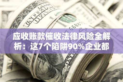 济南应收账款催收法律风险全解析：这7个陷阱90%企业都踩过（含合规应对指南）