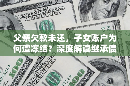 济南父亲欠款未还，子女账户为何遭冻结？深度解读继承债务迷局
