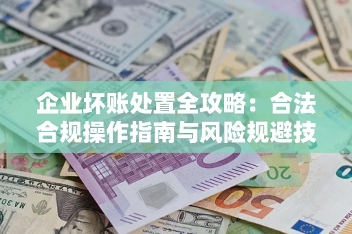 济南企业坏账处置全攻略：合法合规操作指南与风险规避技巧解析