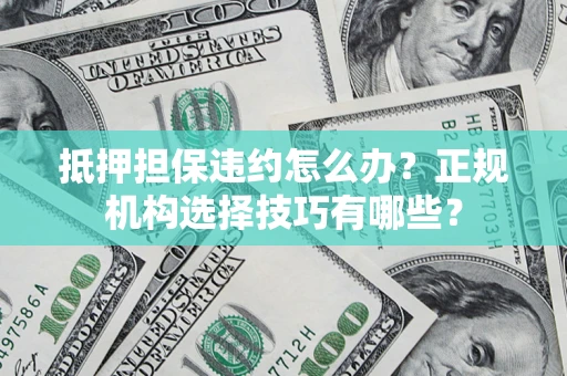 济南抵押担保违约怎么办？正规机构选择技巧有哪些？