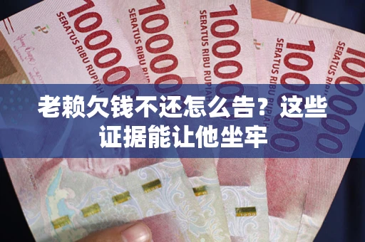 济南老赖欠钱不还怎么告？这些证据能让他坐牢