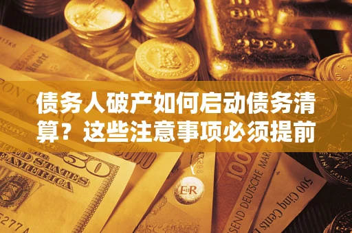 济南债务人破产如何启动债务清算？这些注意事项必须提前知道