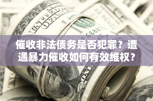 济南催收非法债务是否犯罪?遭遇暴力催收如何有效维权? 济南催收非法债务是否犯罪?遭遇暴力催收如何有效维权?
