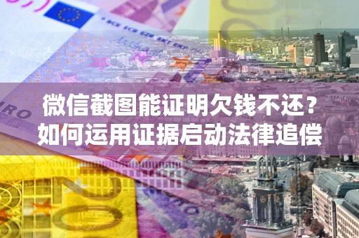 济南微信截图能证明欠钱不还？如何运用证据启动法律追偿程序？