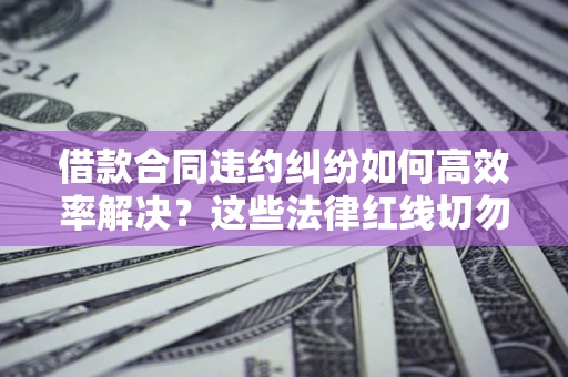 济南借款合同违约纠纷如何高效率解决？这些法律红线切勿触碰