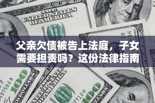 济南父亲欠债被告上法庭，子女需要担责吗？这份法律指南必须看完