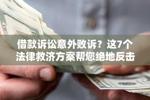 济南借款诉讼意外败诉？这7个法律救济方案帮您绝地反击！