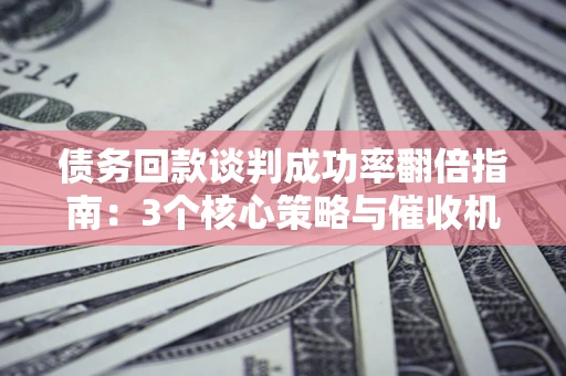 济南债务回款谈判成功率翻倍指南：3个核心策略与催收机构避坑法则
