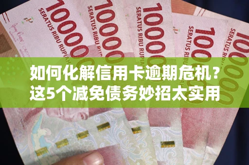 济南如何化解信用卡逾期危机？这5个减免债务妙招太实用