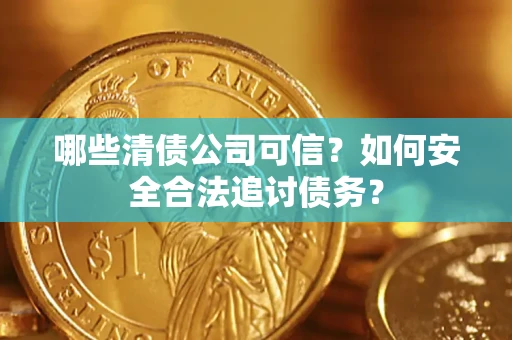 济南哪些清债公司可信？如何安全合法追讨债务？