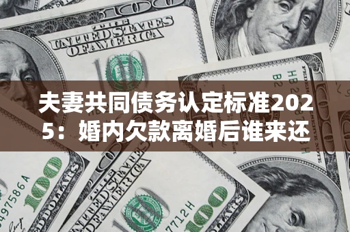 济南夫妻共同债务认定标准2025:婚内欠款离婚后谁来还? 济南夫妻共同债务认定标准2025:婚内欠款离婚后谁来还?
