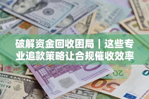 济南破解资金回收困局｜这些专业追款策略让合规催收效率翻倍
