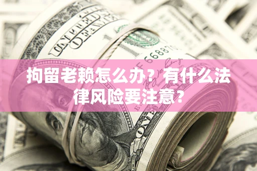 济南拘留老赖怎么办？有什么法律风险要注意？