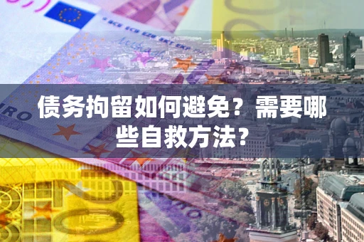 济南债务拘留如何避免？需要哪些自救方法？