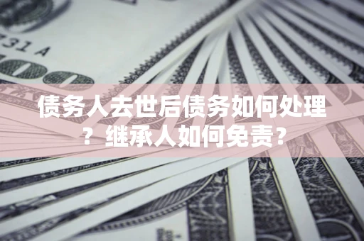 济南债务人去世后债务如何处理？继承人如何免责？